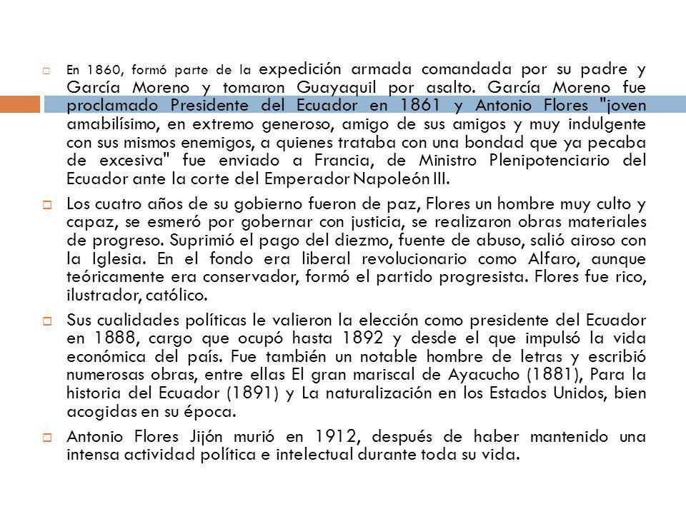 En 1860, formó parte de la expedición armada comandada por su padre y García Moreno y tomaron Guayaquil por asalto. García Moreno fue proclamado Presidente del Ecuador en 1861 y Antonio Flores joven amabilísimo, en extremo generoso, amigo de sus amigos y muy indulgente con sus mismos enemigos, a quienes trataba con una bondad que ya pecaba de excesiva fue enviado a Francia, de Ministro Plenipotenciario del Ecuador ante la corte del Emperador Napoleón III.