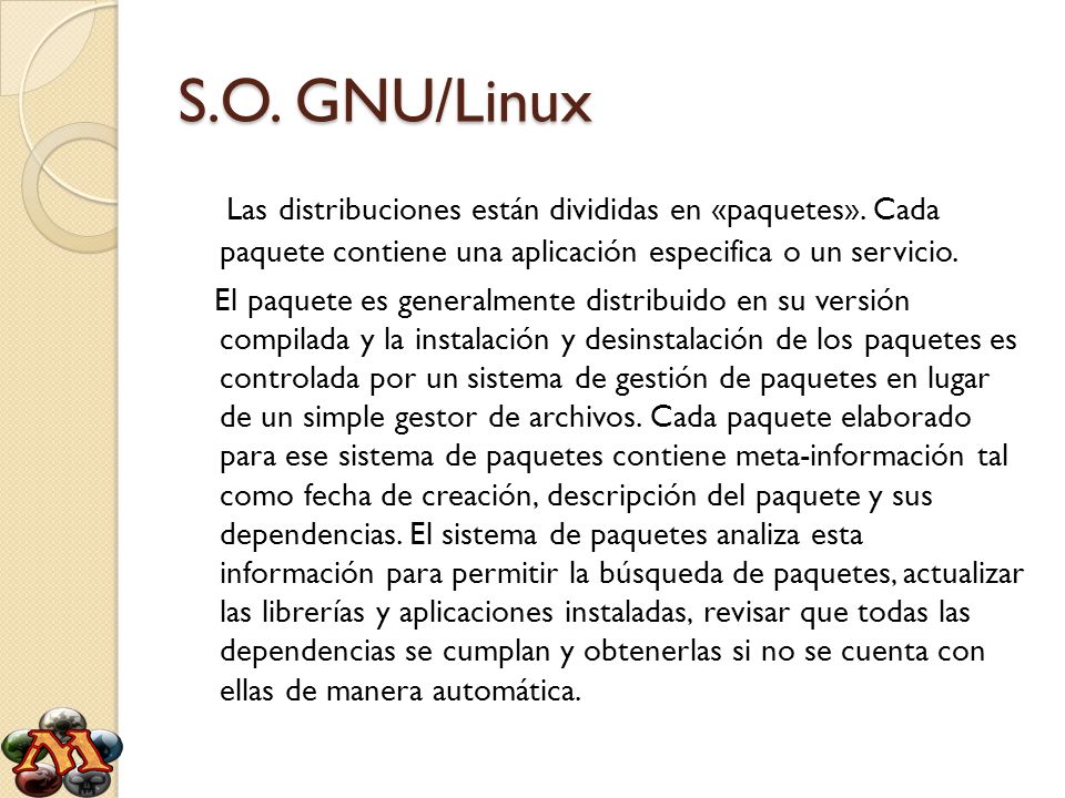 S.O. GNU/Linux Las distribuciones están divididas en «paquetes». Cada paquete contiene una aplicación especifica o un servicio.