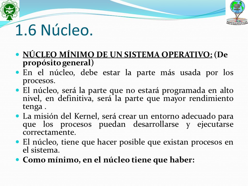 1.6 Núcleo. NÚCLEO MÍNIMO DE UN SISTEMA OPERATIVO: (De propósito general) En el núcleo, debe estar la parte más usada por los procesos.