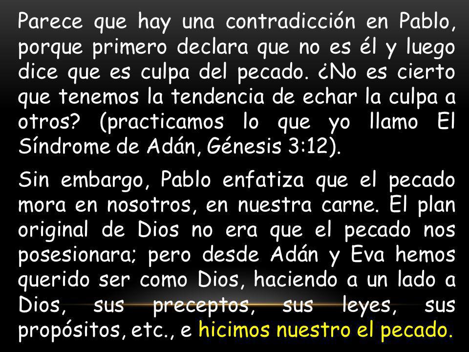 Parece que hay una contradicción en Pablo, porque primero declara que no es él y luego dice que es culpa del pecado. ¿No es cierto que tenemos la tendencia de echar la culpa a otros (practicamos lo que yo llamo El Síndrome de Adán, Génesis 3:12).