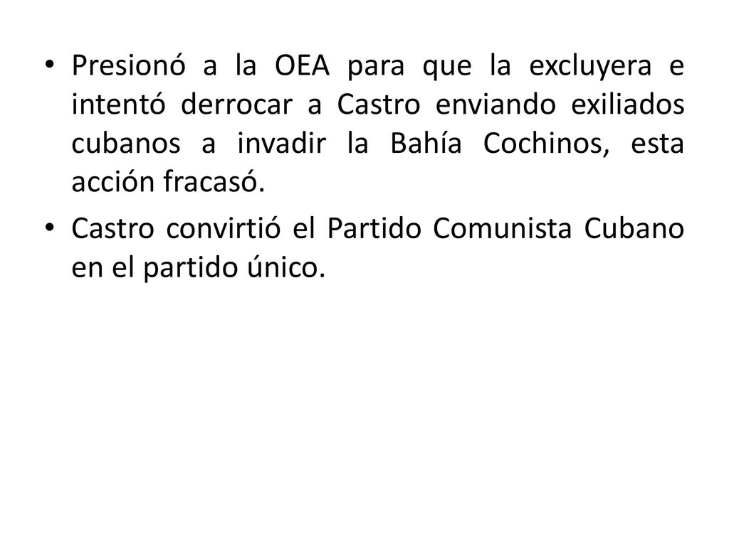 Presionó a la OEA para que la excluyera e intentó derrocar a Castro enviando exiliados cubanos a invadir la Bahía Cochinos, esta acción fracasó.