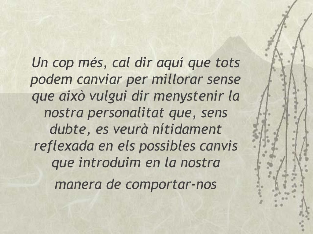 Un cop més, cal dir aquí que tots podem canviar per millorar sense que això vulgui dir menystenir la nostra personalitat que, sens dubte, es veurà nítidament reflexada en els possibles canvis que introduim en la nostra manera de comportar-nos