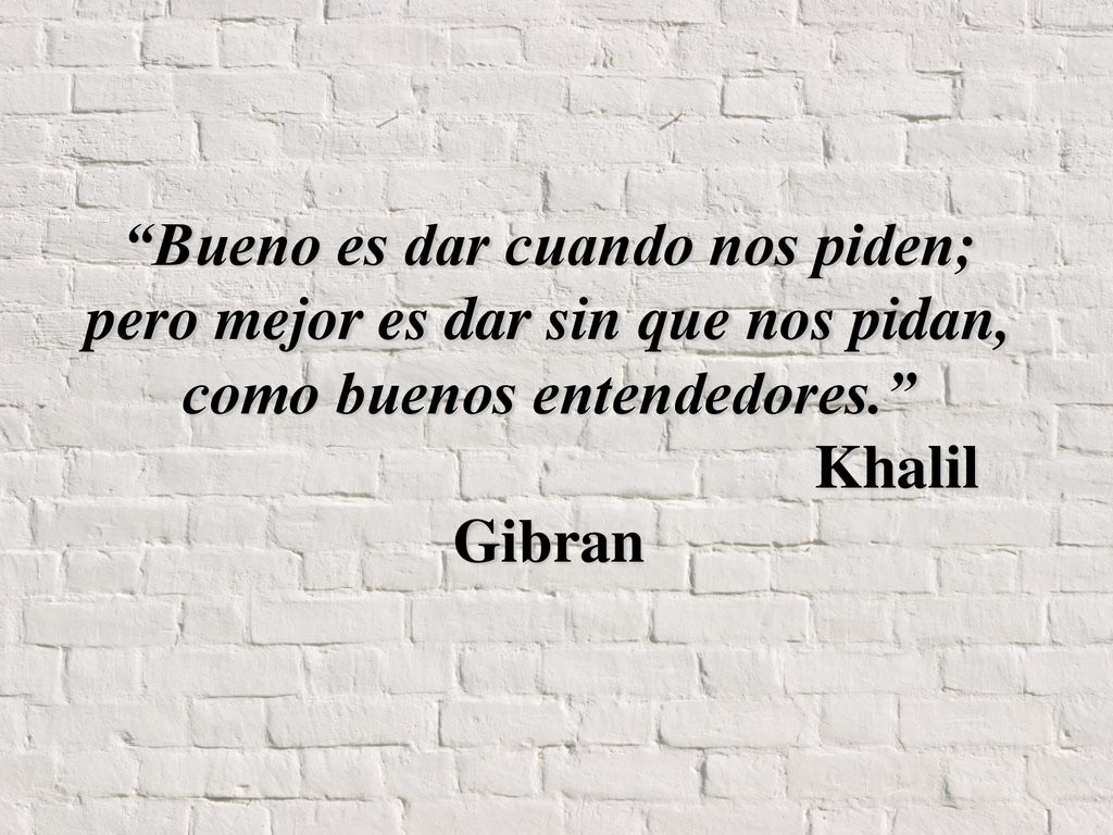 Bueno es dar cuando nos piden; pero mejor es dar sin que nos pidan, como buenos entendedores. Khalil Gibran