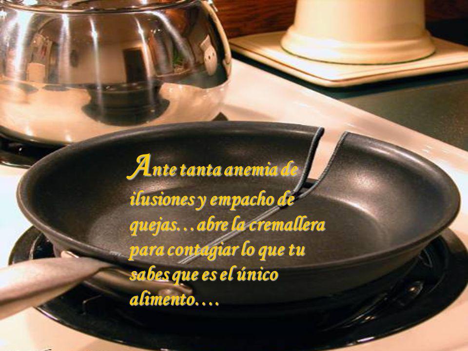 Ante tanta anemia de ilusiones y empacho de quejas…abre la cremallera para contagiar lo que tu sabes que es el único alimento….