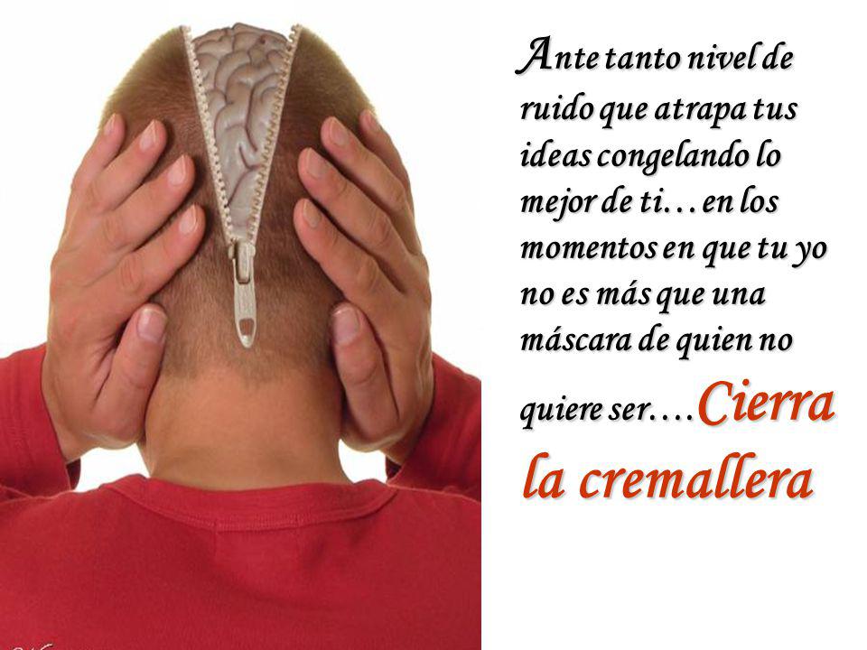 Ante tanto nivel de ruido que atrapa tus ideas congelando lo mejor de ti…en los momentos en que tu yo no es más que una máscara de quien no quiere ser….Cierra la cremallera