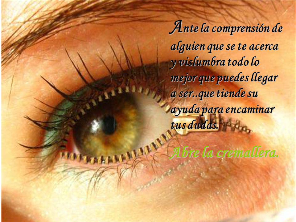 Ante la comprensión de alguien que se te acerca y vislumbra todo lo mejor que puedes llegar a ser..que tiende su ayuda para encaminar tus dudas.