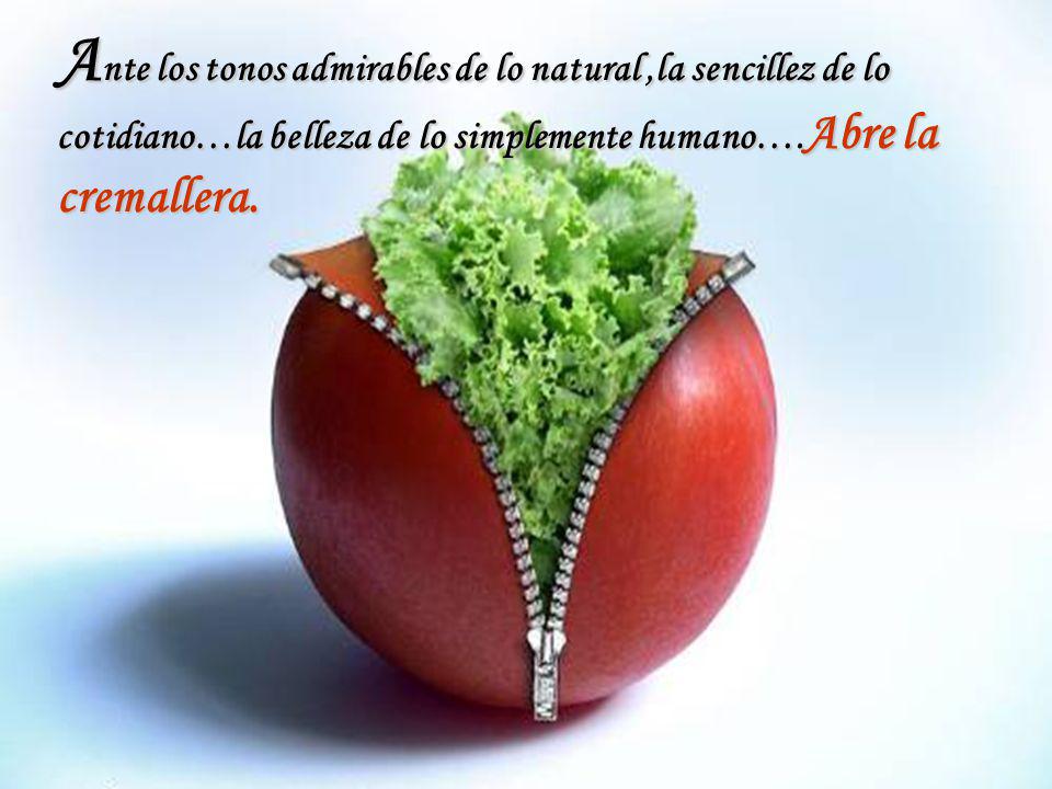 Ante los tonos admirables de lo natural ,la sencillez de lo cotidiano…la belleza de lo simplemente humano….Abre la cremallera.