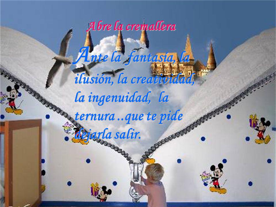 Abre la cremallera Ante la fantasía, la ilusión, la creatividad, la ingenuidad, la ternura ..que te pide dejarla salir.
