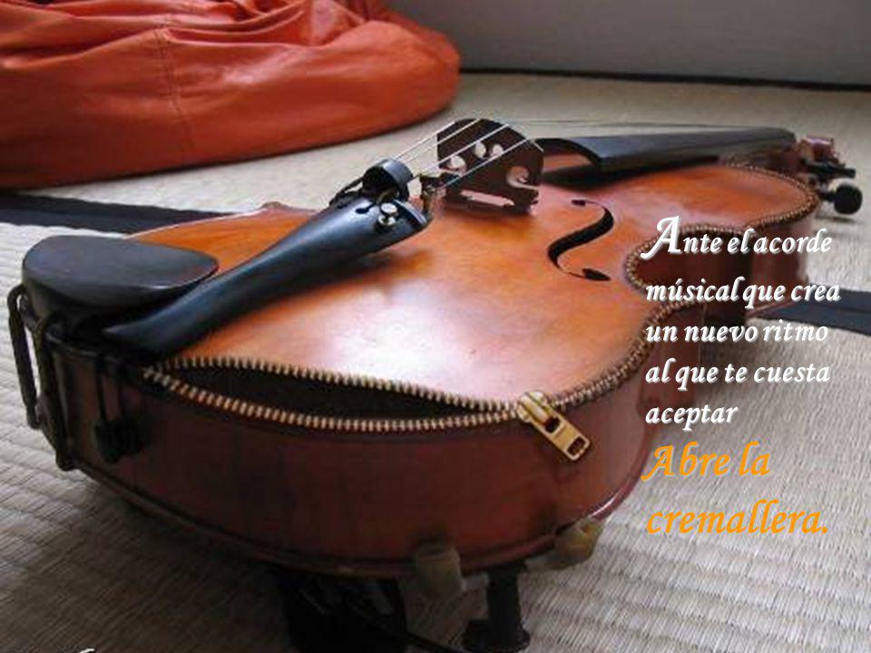 Ante el acorde músical que crea un nuevo ritmo al que te cuesta aceptar Abre la cremallera.