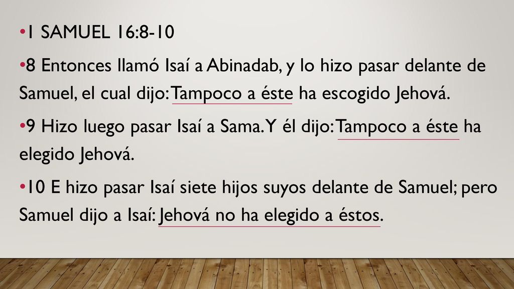 1 SAMUEL 16: Entonces llamó Isaí a Abinadab, y lo hizo pasar delante de Samuel, el cual dijo: Tampoco a éste ha escogido Jehová.