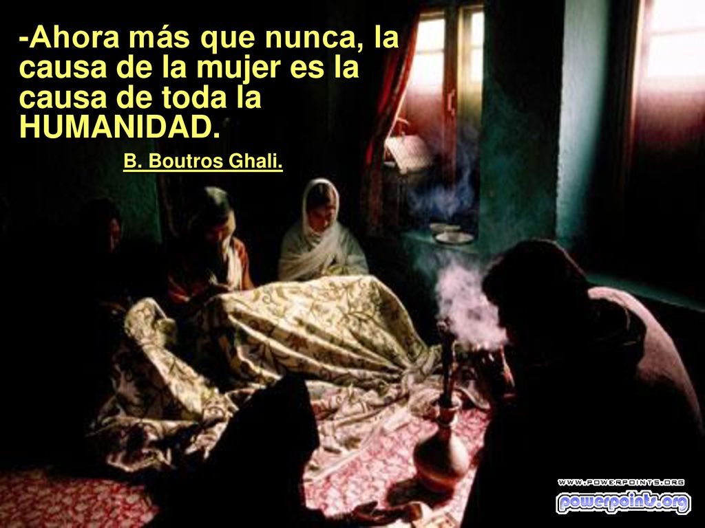 -Ahora más que nunca, la causa de la mujer es la causa de toda la HUMANIDAD. . B. Boutros Ghali.