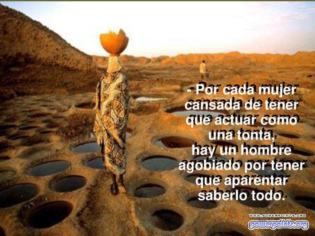 - Por cada mujer cansada de tener que actuar como una tonta, hay un hombre agobiado por tener que aparentar saberlo todo.