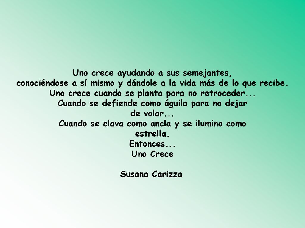 Uno crece ayudando a sus semejantes, conociéndose a sí mismo y dándole a la vida más de lo que recibe. Uno crece cuando se planta para no retroceder... Cuando se defiende como águila para no dejar de volar... Cuando se clava como ancla y se ilumina como estrella. Entonces... Uno Crece
