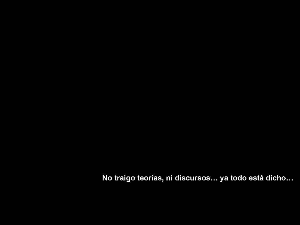 No traigo teorías, ni discursos… ya todo está dicho…
