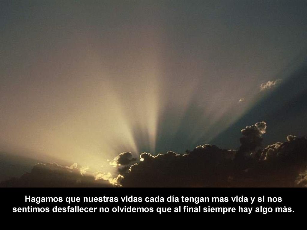 Hagamos que nuestras vidas cada día tengan mas vida y si nos sentimos desfallecer no olvidemos que al final siempre hay algo más.