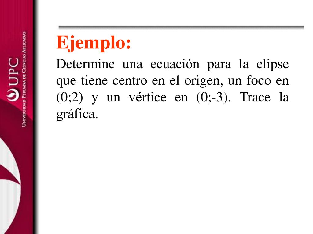 Ejemplo: Determine una ecuación para la elipse que tiene centro en el origen, un foco en (0;2) y un vértice en (0;-3).
