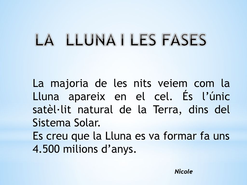 LA LLUNA I LES FASES La majoria de les nits veiem com la Lluna apareix en el cel. És l’únic satèl·lit natural de la Terra, dins del Sistema Solar.