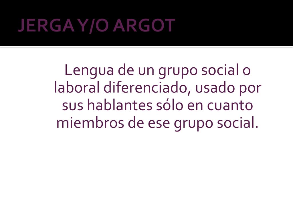 JERGA Y/O ARGOT Lengua de un grupo social o laboral diferenciado, usado por sus hablantes sólo en cuanto miembros de ese grupo social.