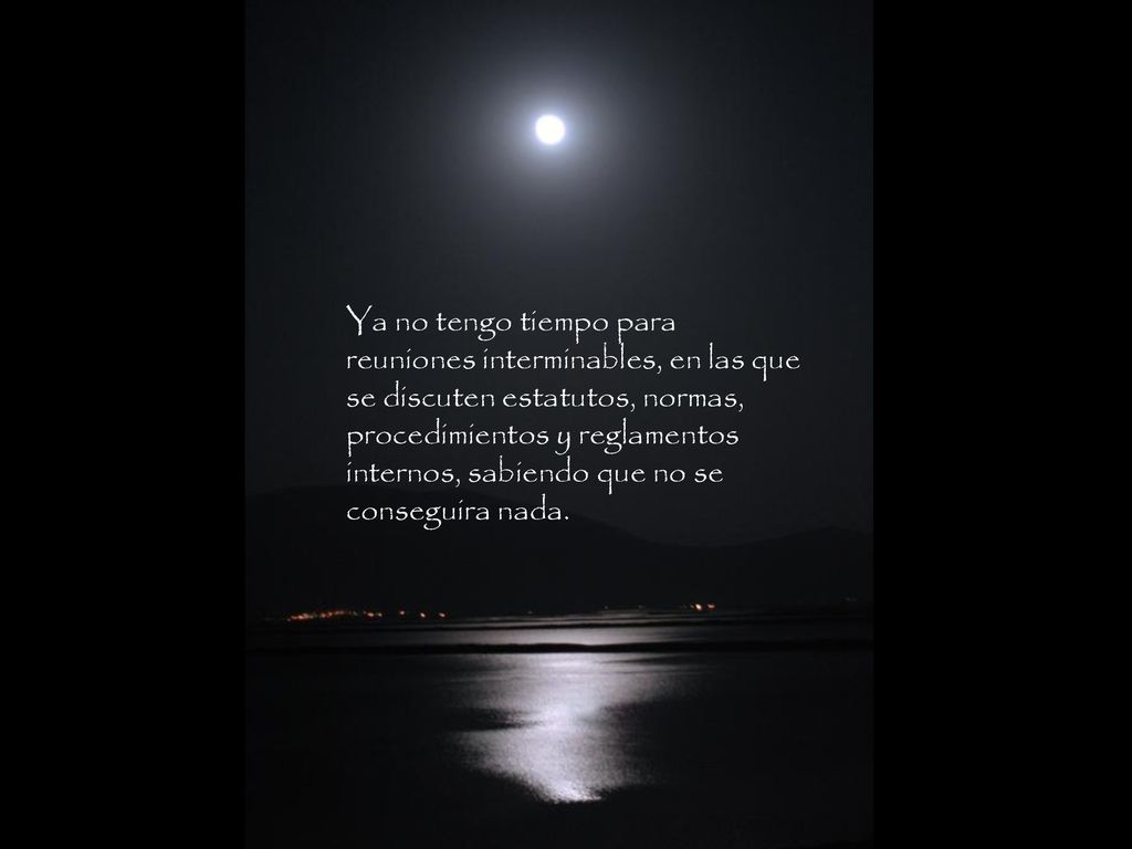 Ya no tengo tiempo para reuniones interminables, en las que se discuten estatutos, normas, procedimientos y reglamentos internos, sabiendo que no se conseguira nada.