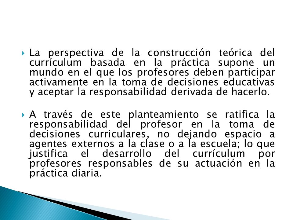 La perspectiva de la construcción teórica del currículum basada en la práctica supone un mundo en el que los profesores deben participar activamente en la toma de decisiones educativas y aceptar la responsabilidad derivada de hacerlo.
