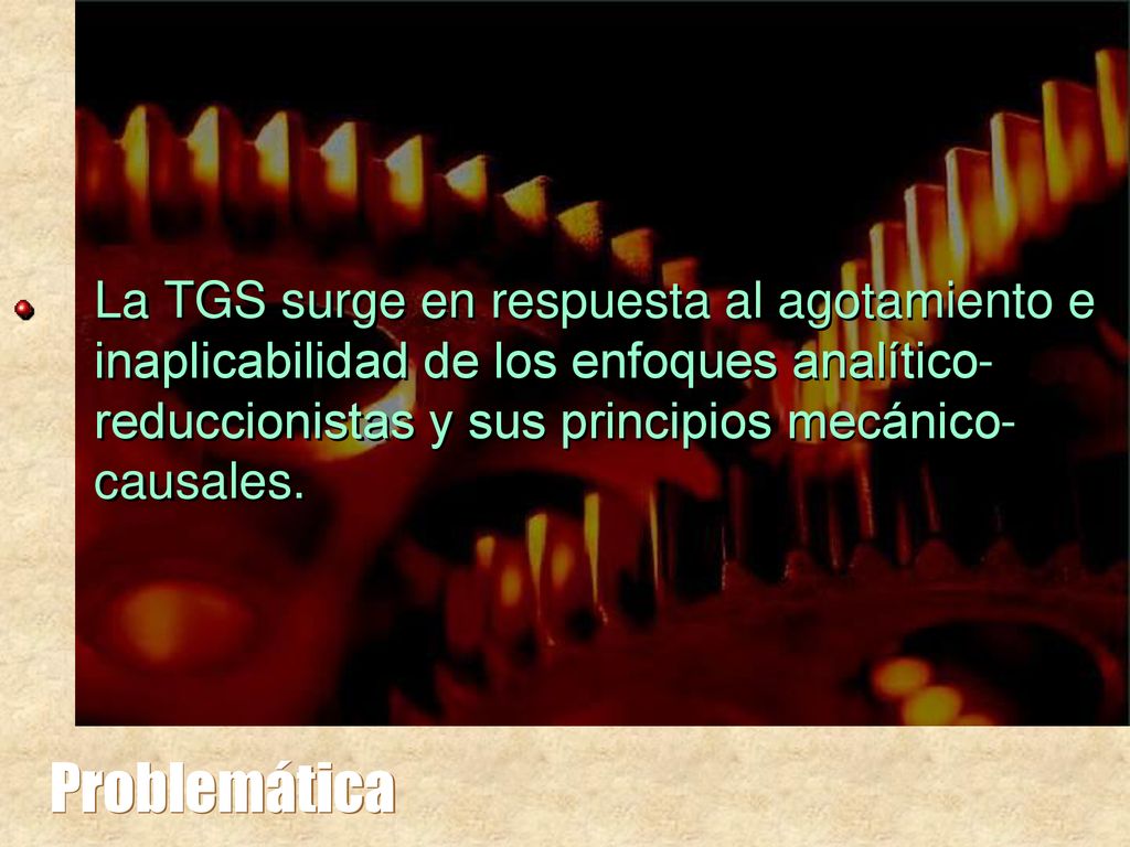 La TGS surge en respuesta al agotamiento e inaplicabilidad de los enfoques analítico-reduccionistas y sus principios mecánico-causales.