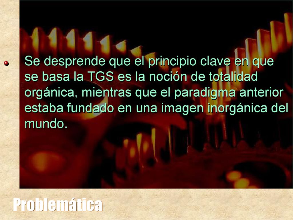 Se desprende que el principio clave en que se basa la TGS es la noción de totalidad orgánica, mientras que el paradigma anterior estaba fundado en una imagen inorgánica del mundo.