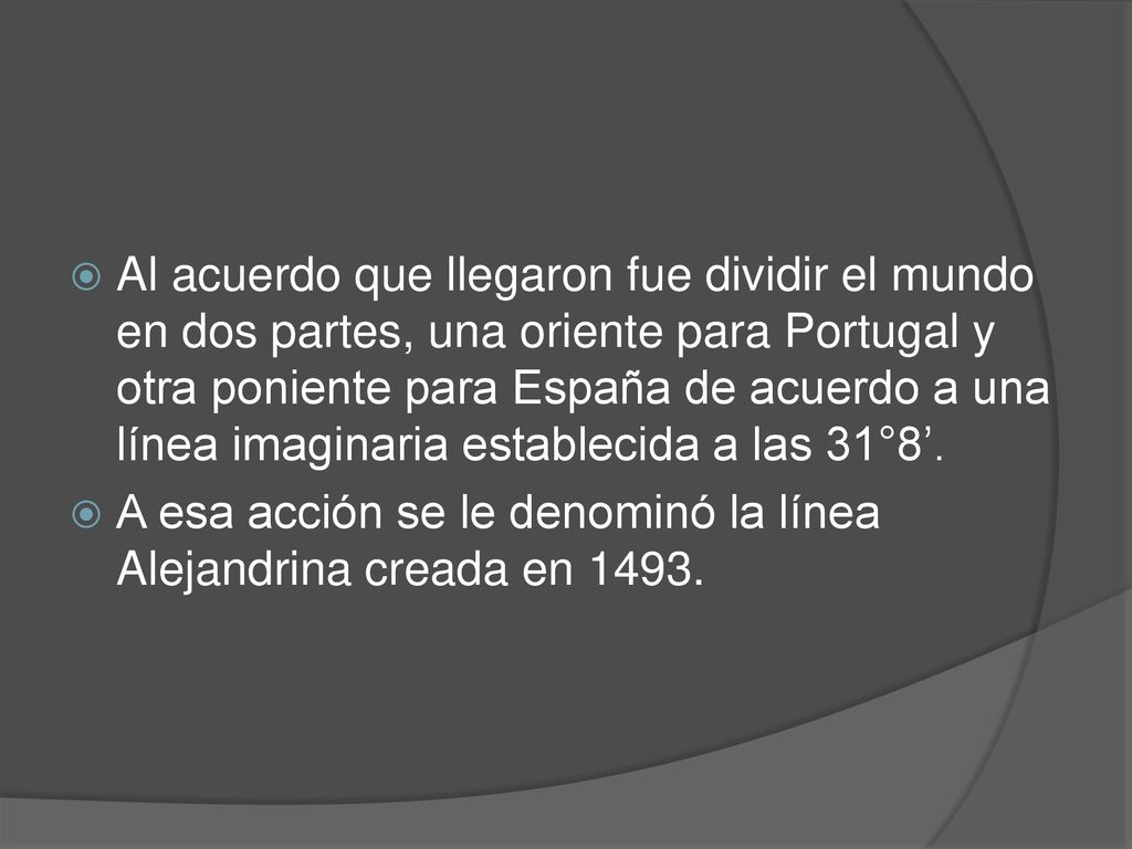 Al acuerdo que llegaron fue dividir el mundo en dos partes, una oriente para Portugal y otra poniente para España de acuerdo a una línea imaginaria establecida a las 31°8’.