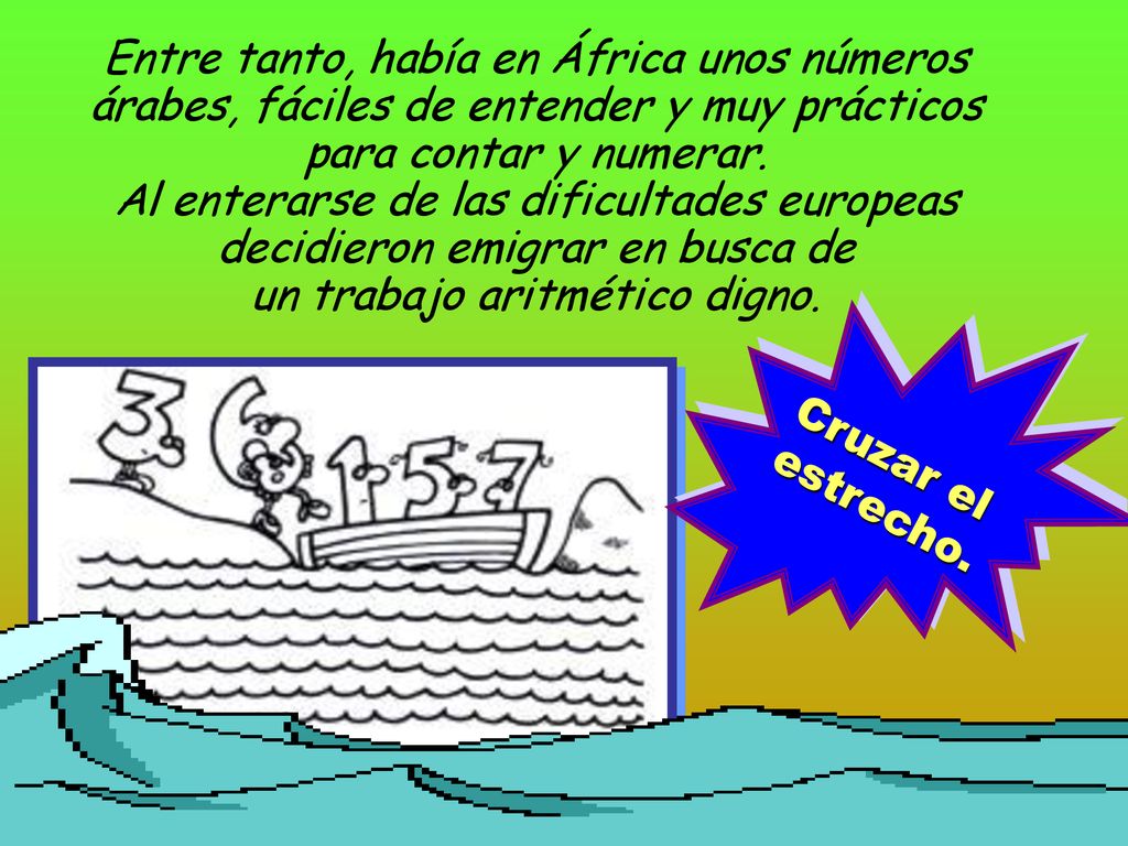 Entre tanto, había en África unos números árabes, fáciles de entender y muy prácticos para contar y numerar. Al enterarse de las dificultades europeas decidieron emigrar en busca de un trabajo aritmético digno.