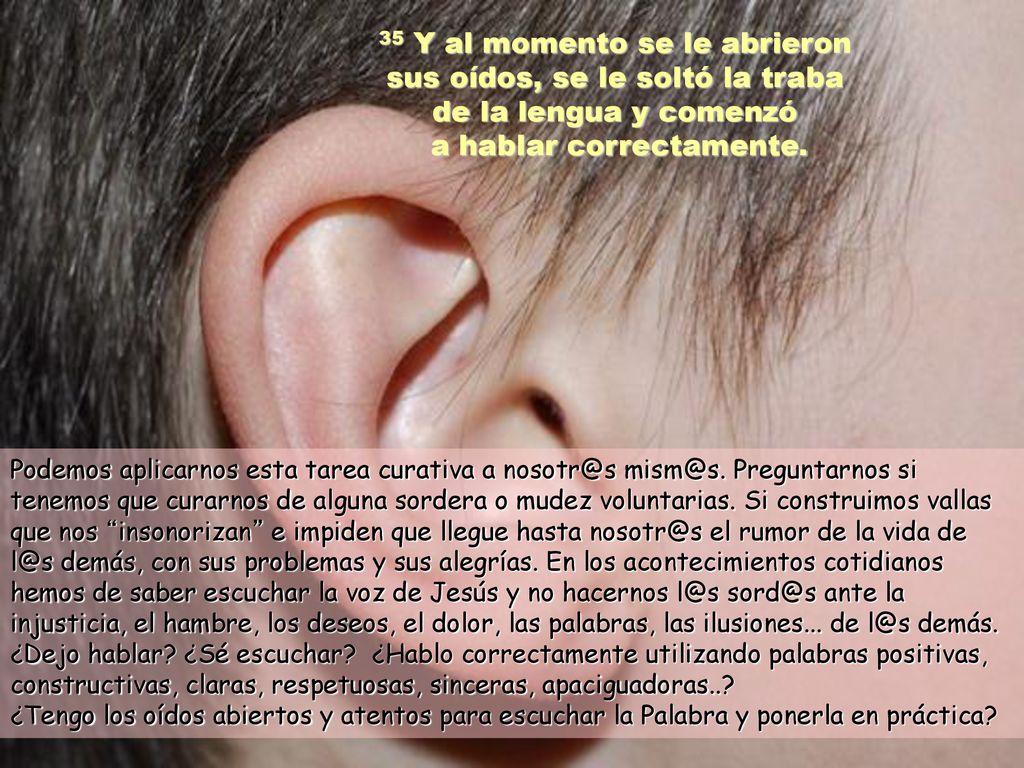 35 Y al momento se le abrieron sus oídos, se le soltó la traba de la lengua y comenzó a hablar correctamente.