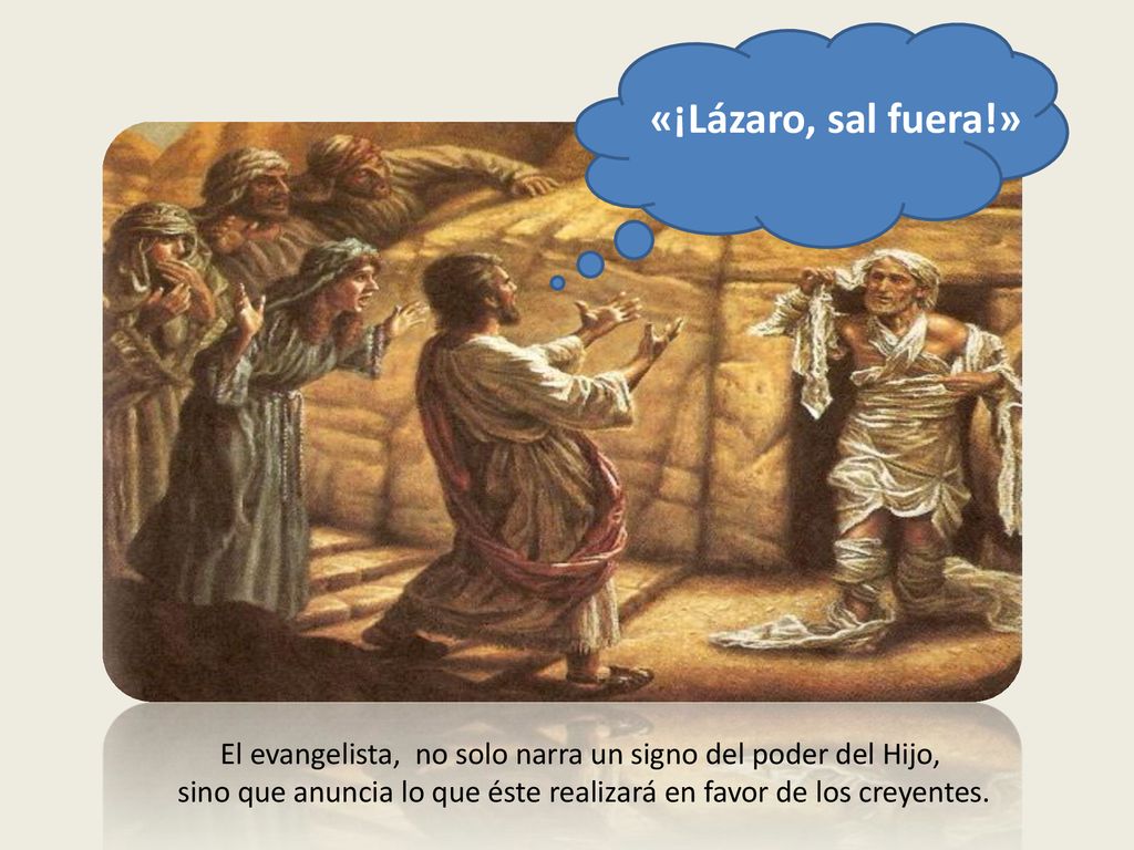 «¡Lázaro, sal fuera!» El evangelista, no solo narra un signo del poder del Hijo, sino que anuncia lo que éste realizará en favor de los creyentes.