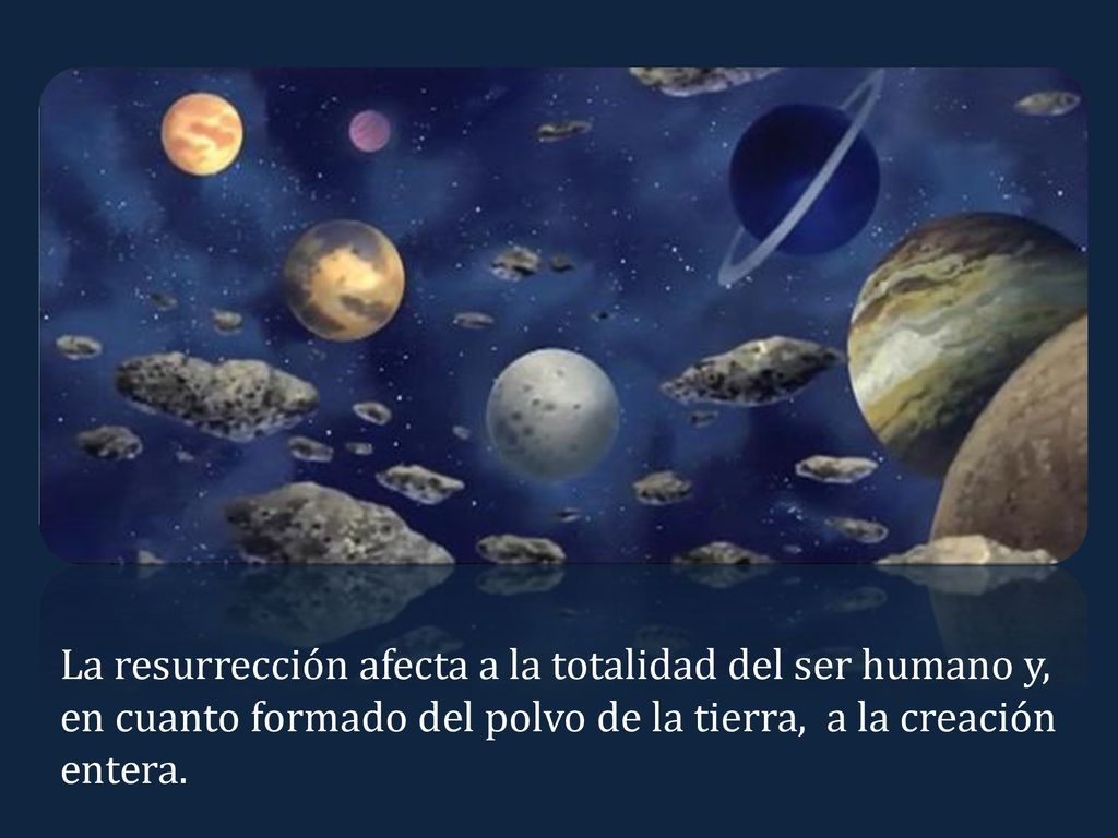 La resurrección afecta a la totalidad del ser humano y, en cuanto formado del polvo de la tierra, a la creación entera.