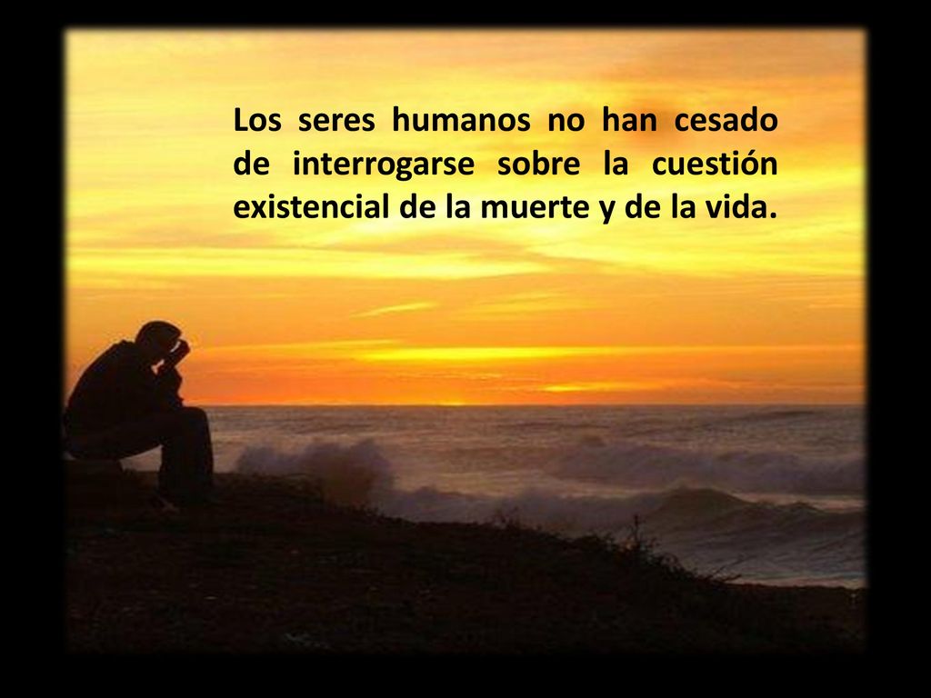 Los seres humanos no han cesado de interrogarse sobre la cuestión existencial de la muerte y de la vida.