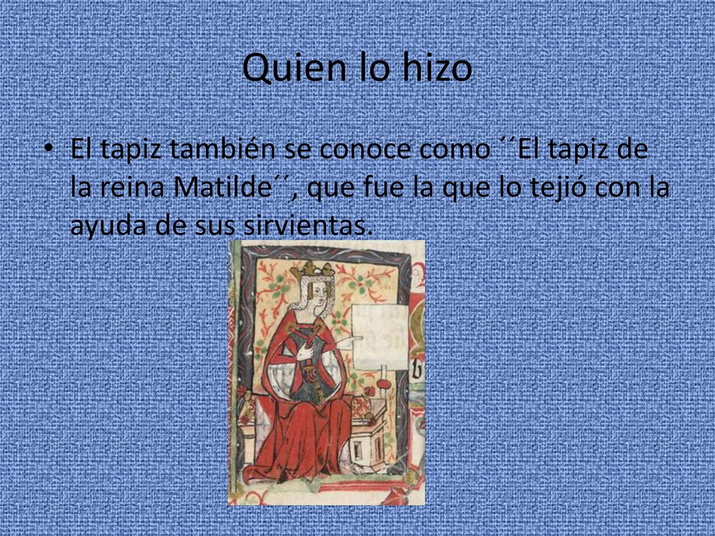 Quien lo hizo El tapiz también se conoce como ´´El tapiz de la reina Matilde´´, que fue la que lo tejió con la ayuda de sus sirvientas.