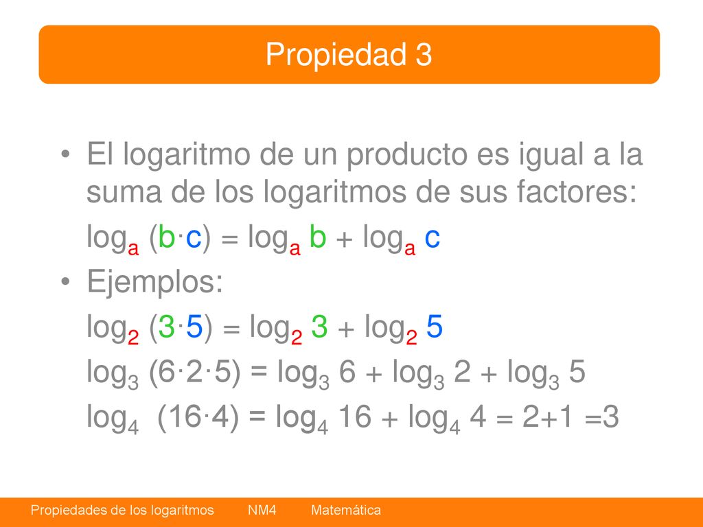 Propiedad 3 El logaritmo de un producto es igual a la suma de los logaritmos de sus factores: loga (b·c) = loga b + loga c.