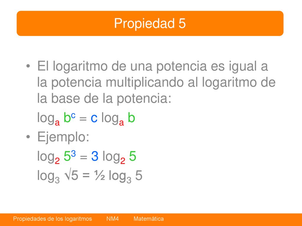 Propiedad 5 El logaritmo de una potencia es igual a la potencia multiplicando al logaritmo de la base de la potencia: