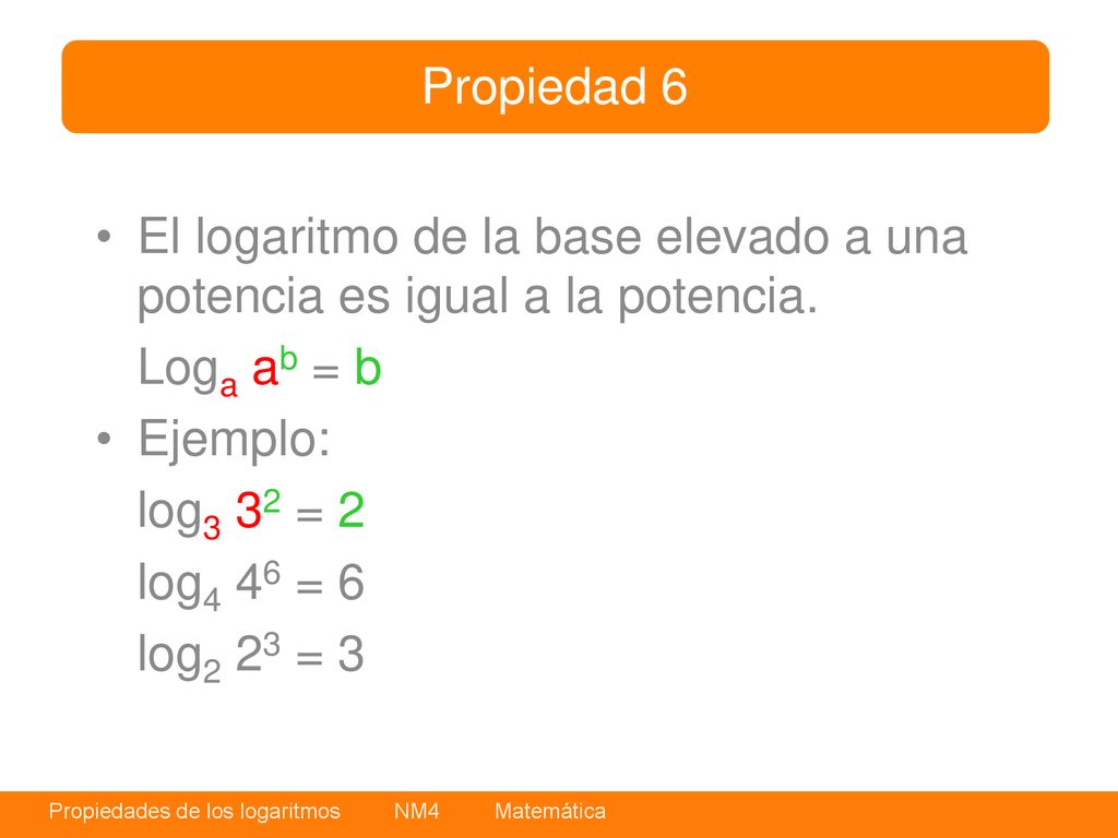 Propiedad 6 El logaritmo de la base elevado a una potencia es igual a la potencia. Loga ab = b. Ejemplo: