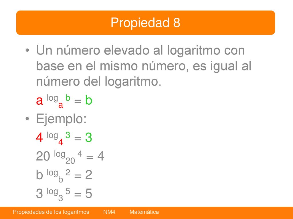 Propiedad 8 Un número elevado al logaritmo con base en el mismo número, es igual al número del logaritmo.