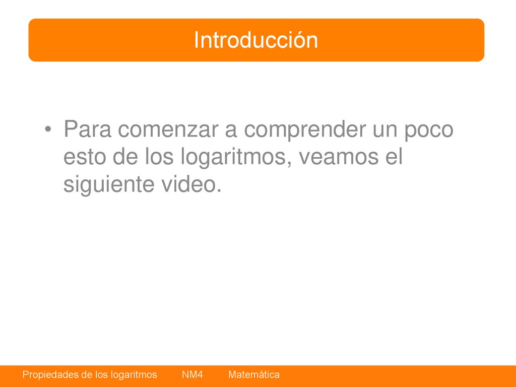 Introducción Para comenzar a comprender un poco esto de los logaritmos, veamos el siguiente video.