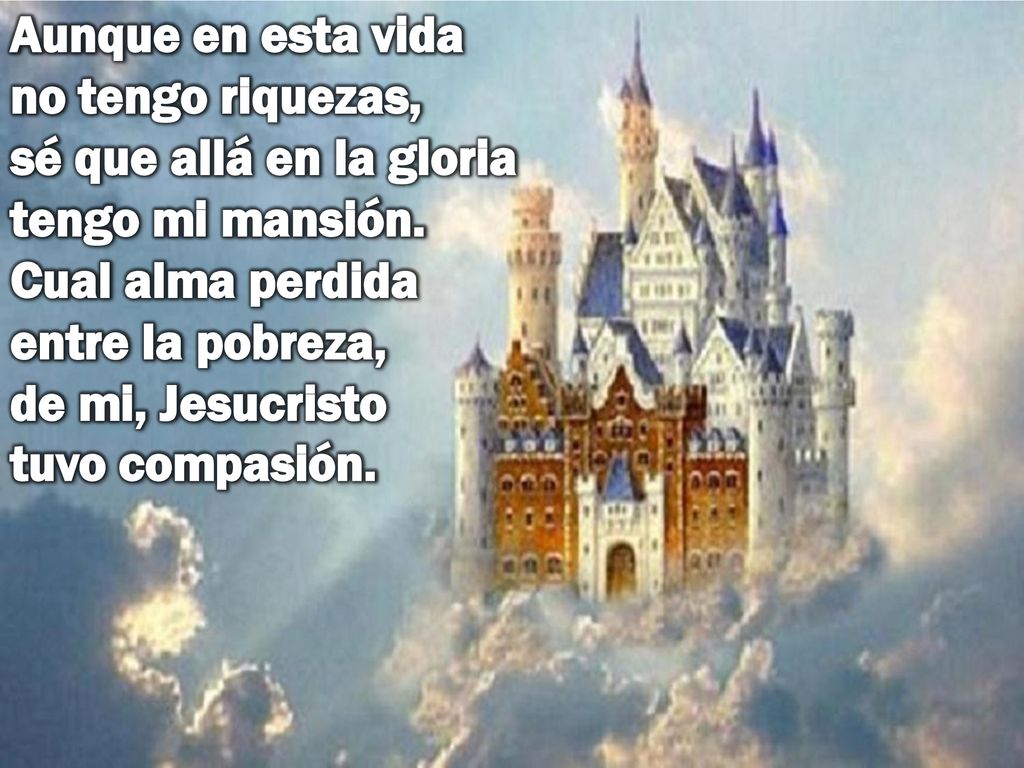 Aunque en esta vida no tengo riquezas, sé que allá en la gloria tengo mi mansión.