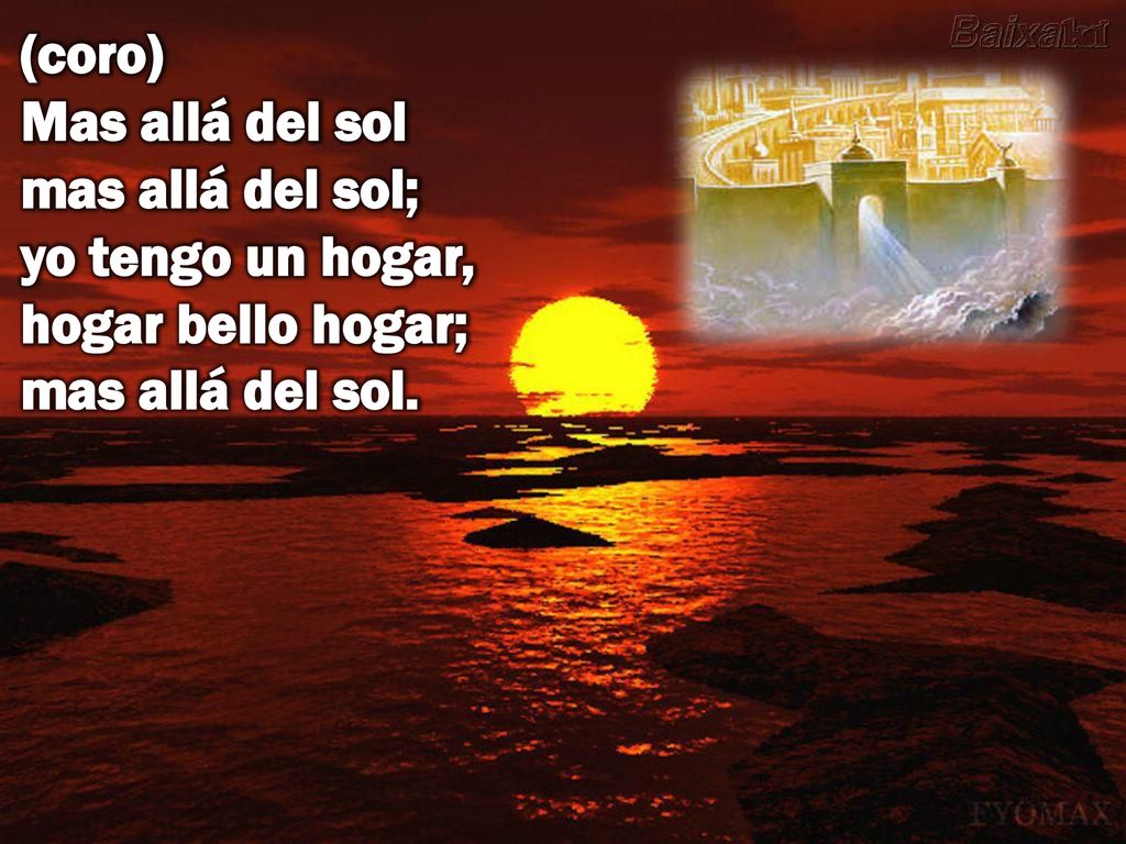 (coro) Mas allá del sol mas allá del sol; yo tengo un hogar, hogar bello hogar; mas allá del sol.