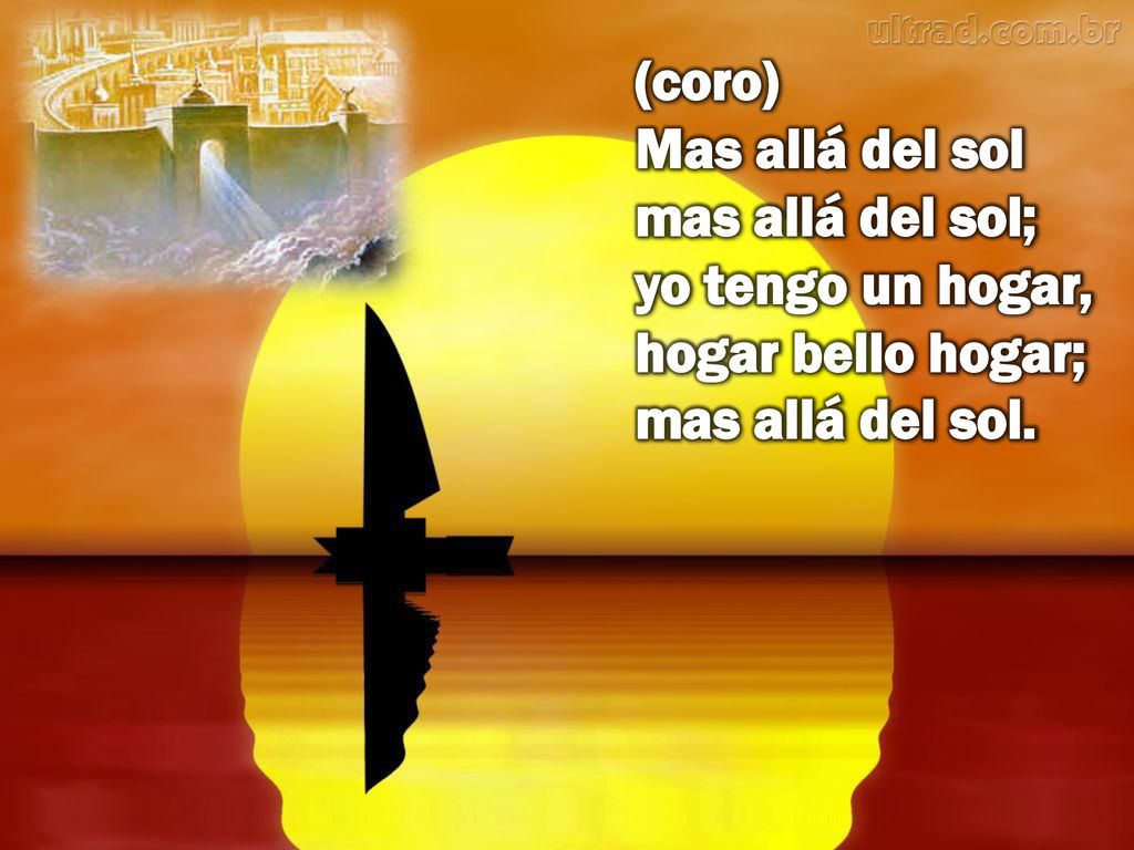 (coro) Mas allá del sol mas allá del sol; yo tengo un hogar, hogar bello hogar; mas allá del sol.