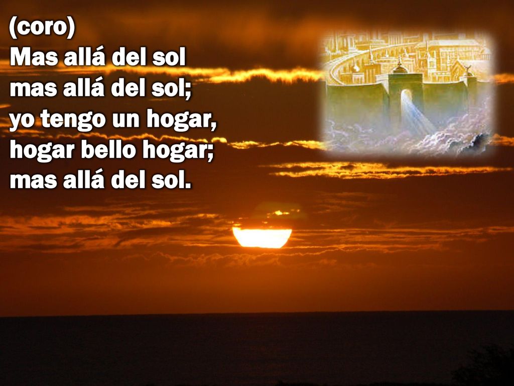 (coro) Mas allá del sol mas allá del sol; yo tengo un hogar, hogar bello hogar; mas allá del sol.