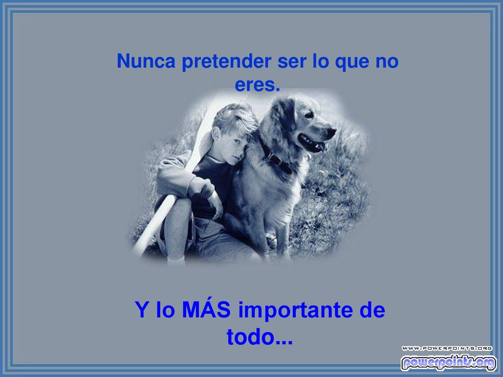 Nunca pretender ser lo que no eres. Y lo MÁS importante de todo...