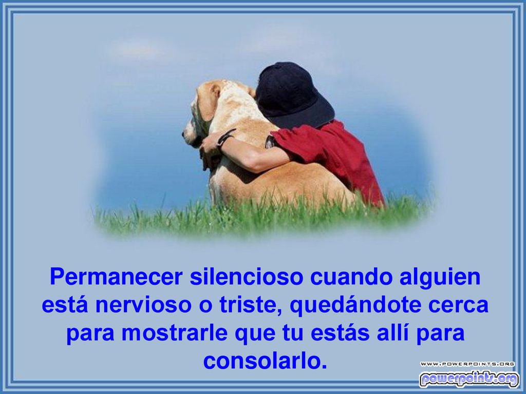 Permanecer silencioso cuando alguien está nervioso o triste, quedándote cerca para mostrarle que tu estás allí para consolarlo.