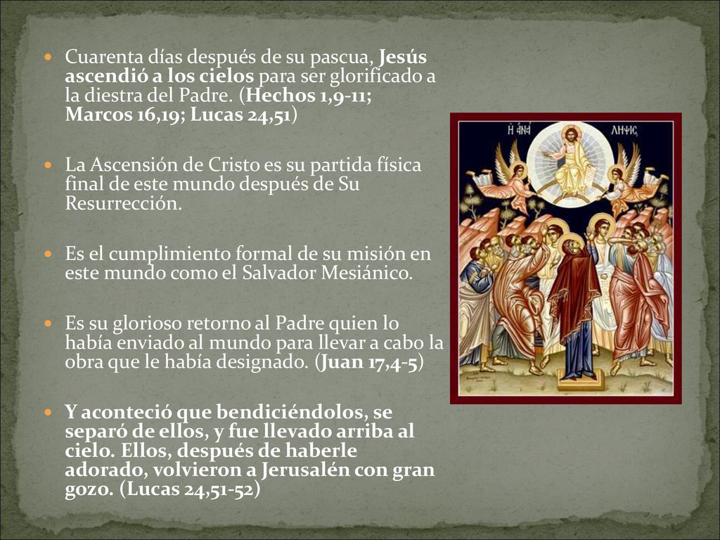 Cuarenta días después de su pascua, Jesús ascendió a los cielos para ser glorificado a la diestra del Padre. (Hechos 1,9-11; Marcos 16,19; Lucas 24,51)