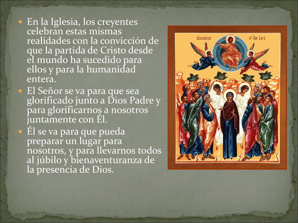 En la Iglesia, los creyentes celebran estas mismas realidades con la convicción de que la partida de Cristo desde el mundo ha sucedido para ellos y para la humanidad entera.