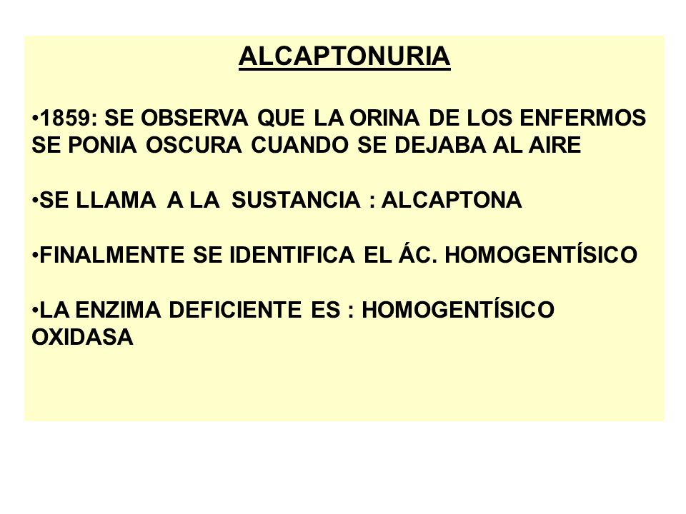 ALCAPTONURIA 1859: SE OBSERVA QUE LA ORINA DE LOS ENFERMOS SE PONIA OSCURA CUANDO SE DEJABA AL AIRE.