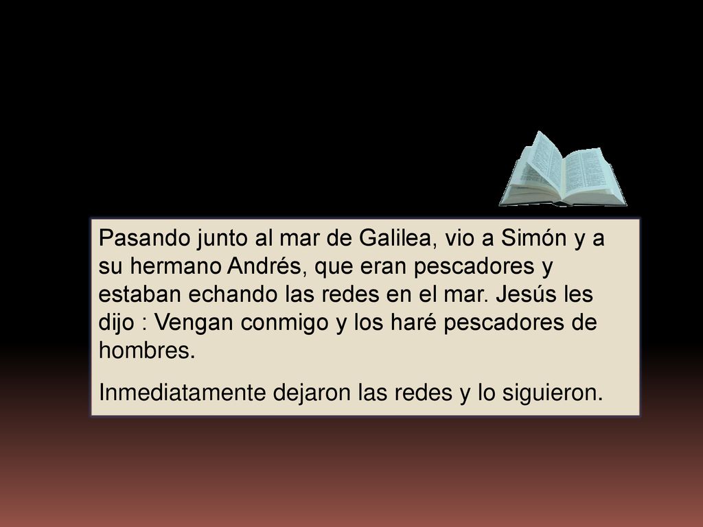 Pasando junto al mar de Galilea, vio a Simón y a su hermano Andrés, que eran pescadores y estaban echando las redes en el mar. Jesús les dijo : Vengan conmigo y los haré pescadores de hombres.