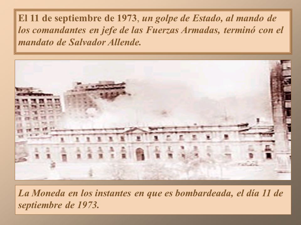 El 11 de septiembre de 1973, un golpe de Estado, al mando de los comandantes en jefe de las Fuerzas Armadas, terminó con el mandato de Salvador Allende.