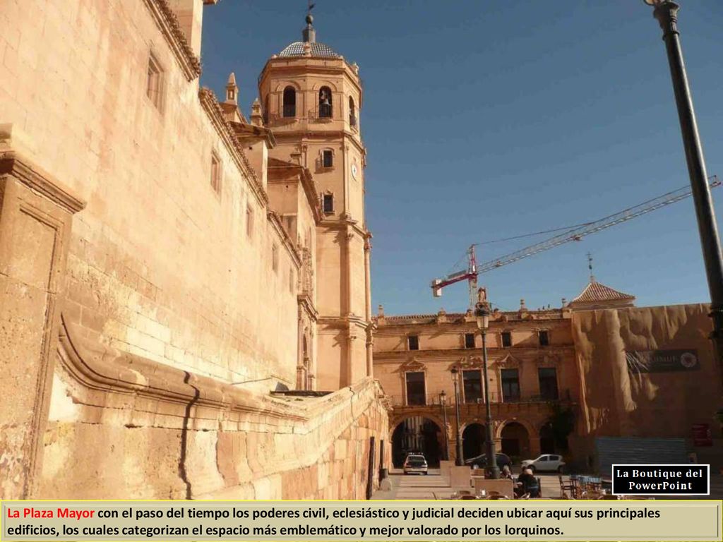 La Plaza Mayor con el paso del tiempo los poderes civil, eclesiástico y judicial deciden ubicar aquí sus principales edificios, los cuales categorizan el espacio más emblemático y mejor valorado por los lorquinos.
